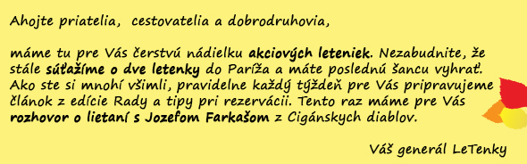 Ahojte priatelia,  cestovatelia a dobrodruhovia,  máme tu pre Vás čerstvú nádielku akciových leteniek. Nezabudnite, že stále súťažíme o dve letenky do Paríža a máte poslednú šancu vyhrať. Ako ste si mnohí všimli, pravidelne každý týždeň pre Vás pripravujeme článok z edície Rady a tipy pri rezervácii. Tento raz máme pre Vás rozhovor o lietaní s Jozefom Farkašom z Cigánskych diablov.