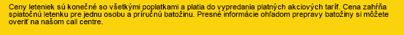 Ceny leteniek sú konečné so všetkými poplatkami a platia do vypredania akciových taríf. Cena zahŕňa spiatočnú letenku pre jednu osobu a príručnú batožinu. Presné informácie ohľadom prepravy batožiny si môžete overiť na našom call centre