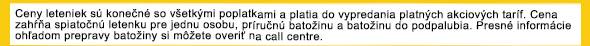 Ceny sú konečné so všetkými poplatkami a platia do vypredania akciových taríf. Cena zahŕňa spiatočnú letenku pre jedno osobu, príručnú batožinu a batožinu do podpalubia. Presné informácie ohľadom batožiny si môžete overiť na našom call centre